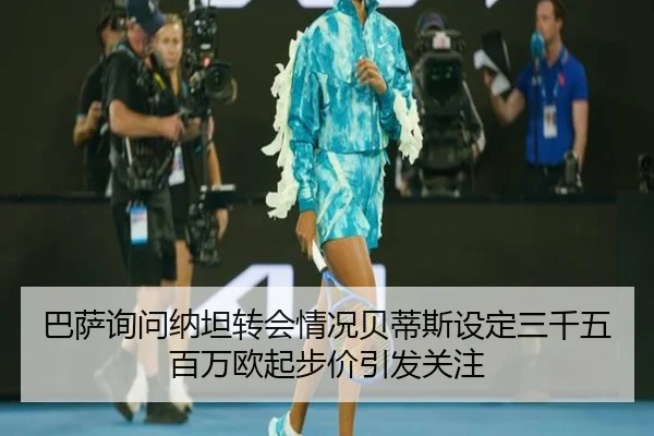 巴萨询问纳坦转会情况贝蒂斯设定三千五百万欧起步价引发关注